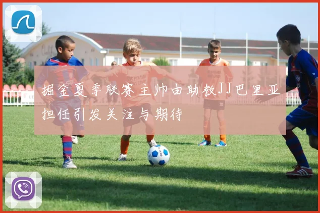 掘金夏季联赛主帅由助教JJ巴里亚担任引发关注与期待