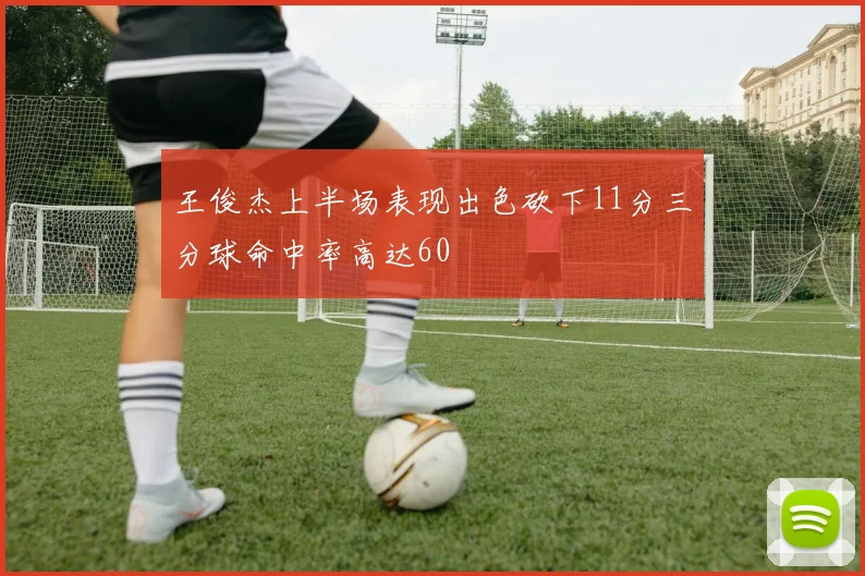 王俊杰上半场表现出色砍下11分三分球命中率高达60