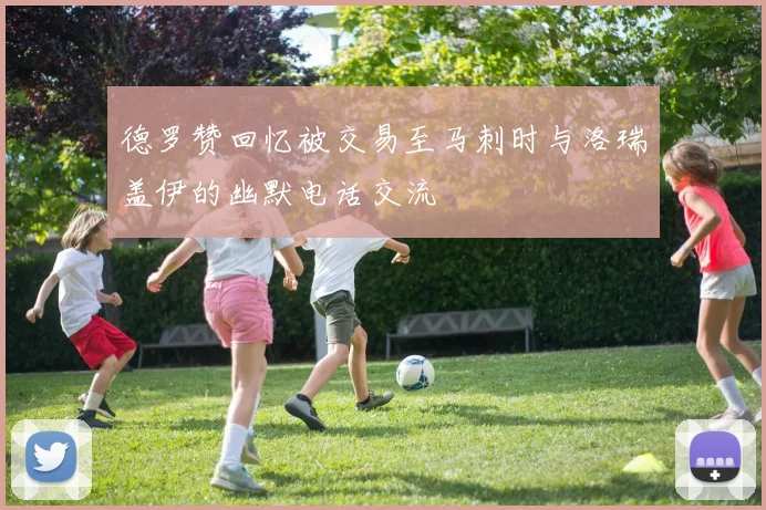 德罗赞回忆被交易至马刺时与洛瑞盖伊的幽默电话交流