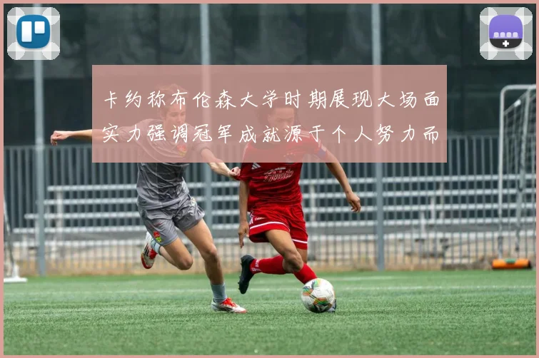 卡约称布伦森大学时期展现大场面实力强调冠军成就源于个人努力而非抱团