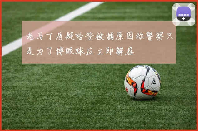 老马丁质疑哈登被捕原因称警察只是为了博眼球应立即解雇