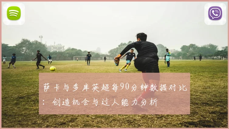 萨卡与多库英超每90分钟数据对比：创造机会与过人能力分析