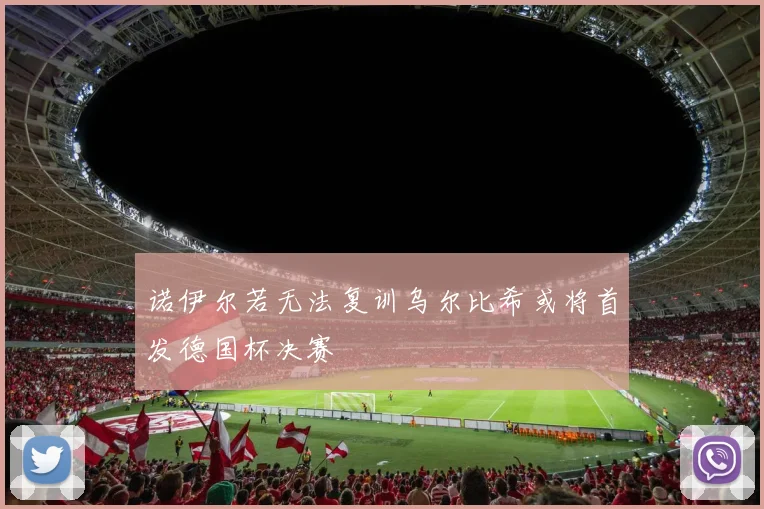 诺伊尔若无法复训乌尔比希或将首发德国杯决赛