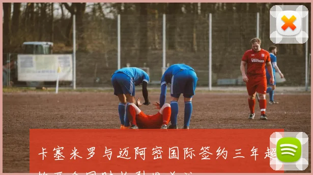 卡塞米罗与迈阿密国际签约三年超梅西合同时长引发关注