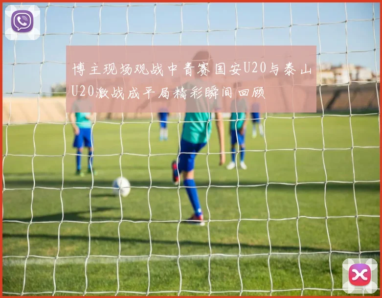 博主现场观战中青赛国安U20与泰山U20激战成平局精彩瞬间回顾