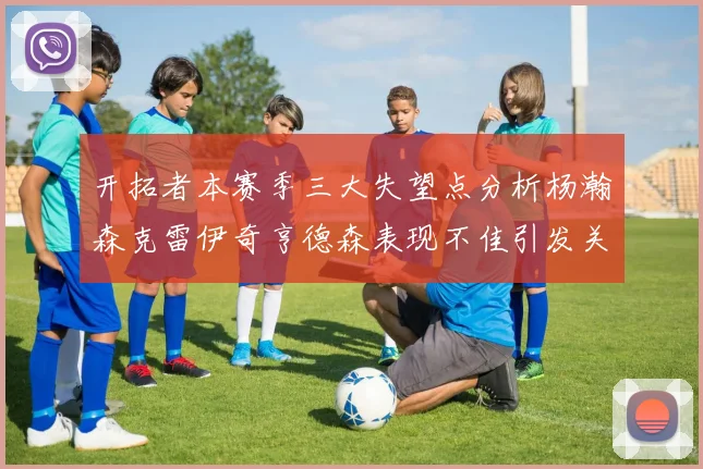 开拓者本赛季三大失望点分析杨瀚森克雷伊奇亨德森表现不佳引发关注