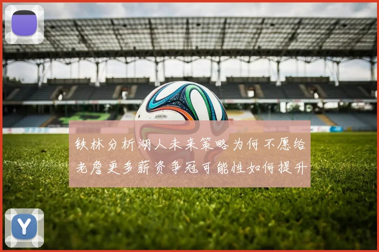 铁林分析湖人未来策略为何不愿给老詹更多薪资争冠可能性如何提升