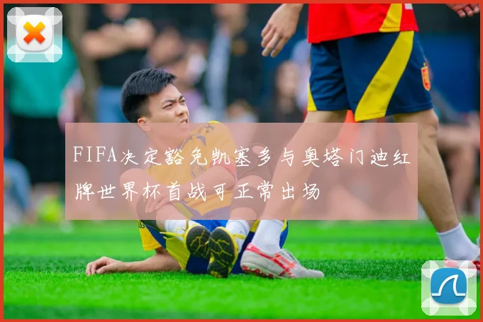 FIFA决定豁免凯塞多与奥塔门迪红牌世界杯首战可正常出场