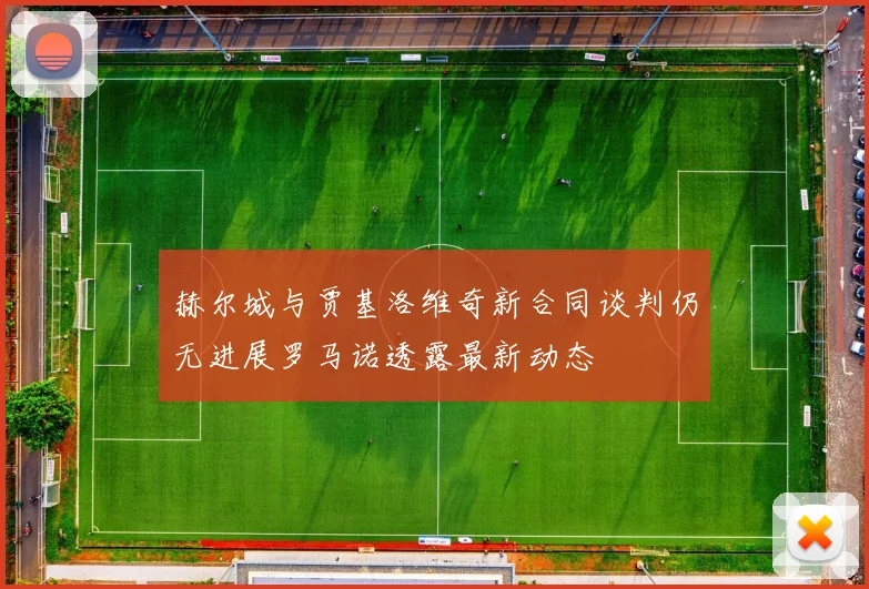 赫尔城与贾基洛维奇新合同谈判仍无进展罗马诺透露最新动态