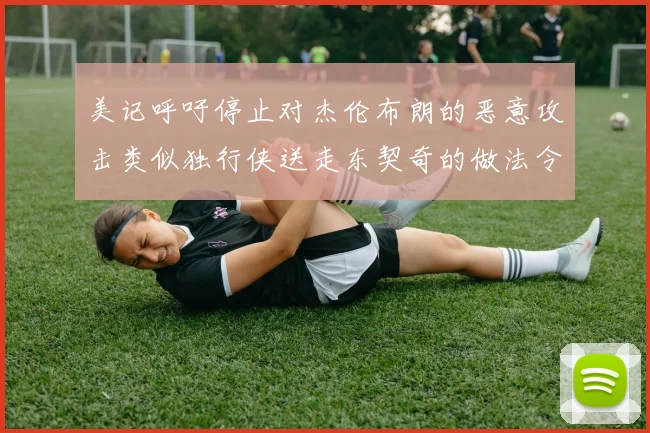美记呼吁停止对杰伦布朗的恶意攻击类似独行侠送走东契奇的做法令人作呕