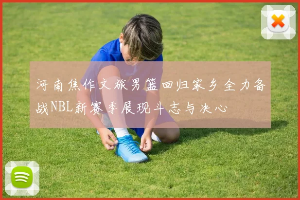 河南焦作文旅男篮回归家乡全力备战NBL新赛季展现斗志与决心