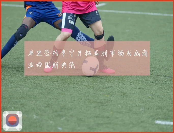 库里签约李宁开拓亚洲市场或成商业帝国新典范