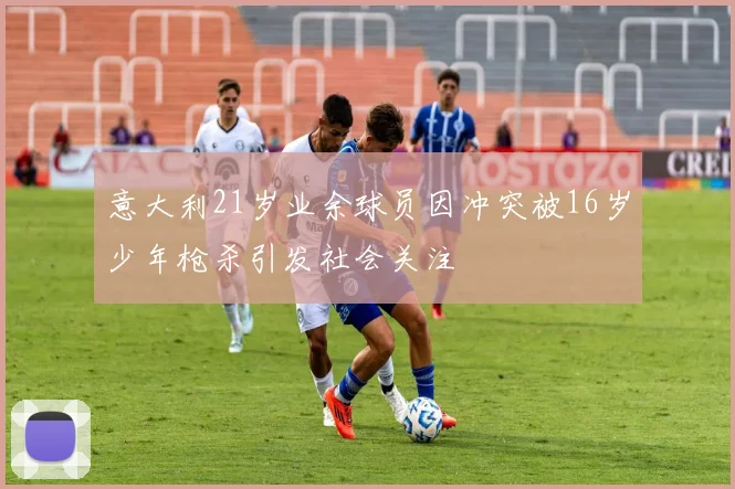 意大利21岁业余球员因冲突被16岁少年枪杀引发社会关注