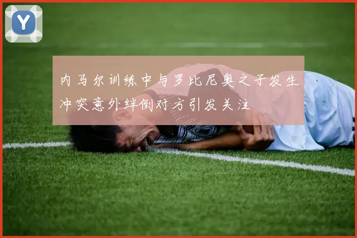 内马尔训练中与罗比尼奥之子发生冲突意外绊倒对方引发关注