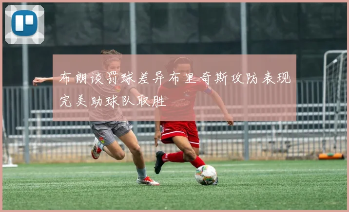 布朗谈罚球差异布里奇斯攻防表现完美助球队取胜