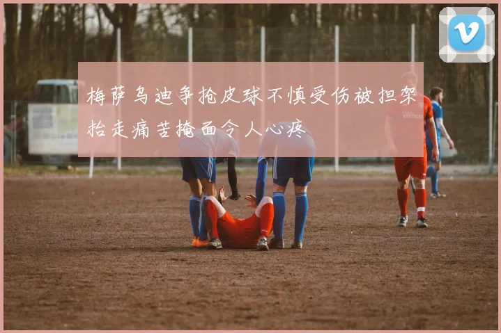 梅萨乌迪争抢皮球不慎受伤被担架抬走痛苦掩面令人心疼