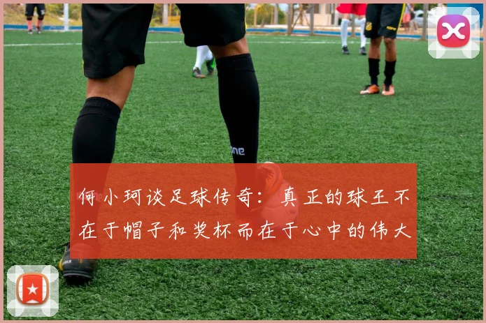 何小珂谈足球传奇：真正的球王不在于帽子和奖杯而在于心中的伟大