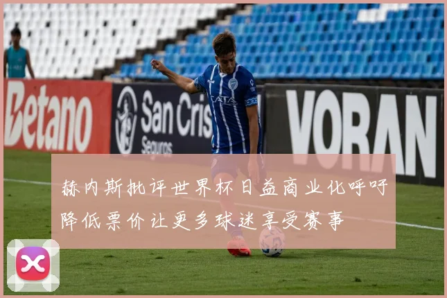 赫内斯批评世界杯日益商业化呼吁降低票价让更多球迷享受赛事