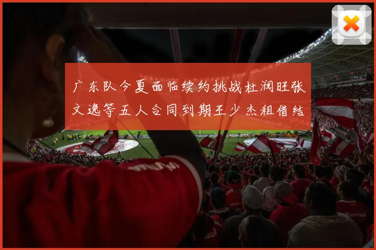 广东队今夏面临续约挑战杜润旺张文逸等五人合同到期王少杰租借结束