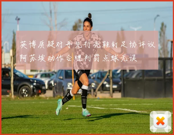 英博质疑对手先行亮鞋钉足协评议阿苏埃动作合理判罚点球无误