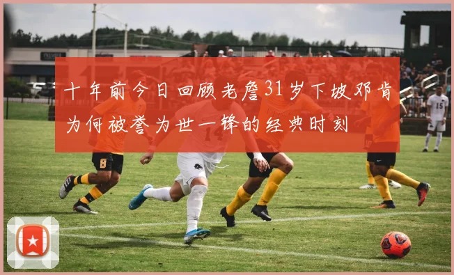 十年前今日回顾老詹31岁下坡邓肯为何被誉为世一锋的经典时刻