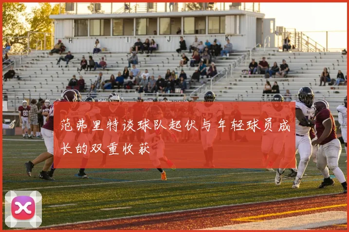 范弗里特谈球队起伏与年轻球员成长的双重收获