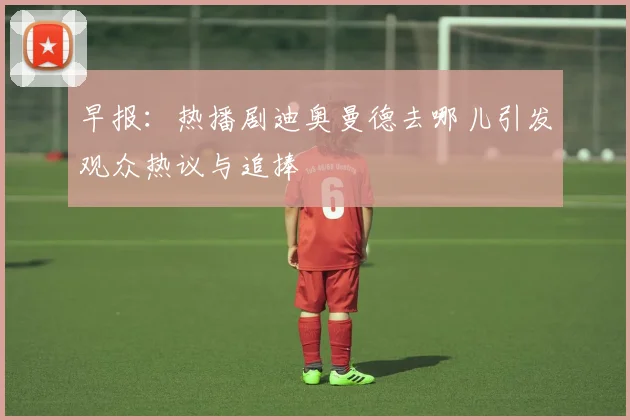 早报：热播剧迪奥曼德去哪儿引发观众热议与追捧