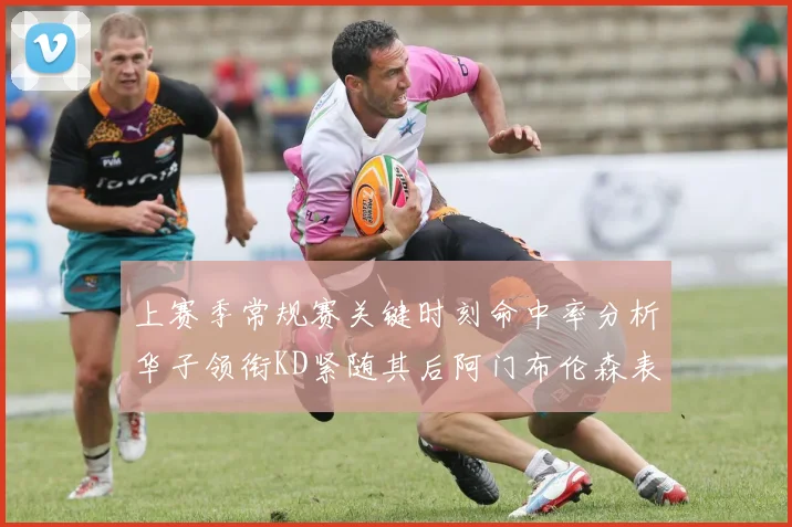 上赛季常规赛关键时刻命中率分析华子领衔KD紧随其后阿门布伦森表现抢眼